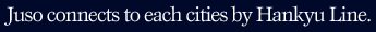 Juso connects to each cities by Hankyu Line.